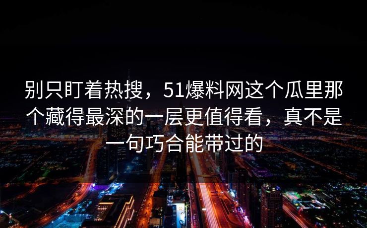 别只盯着热搜，51爆料网这个瓜里那个藏得最深的一层更值得看，真不是一句巧合能带过的